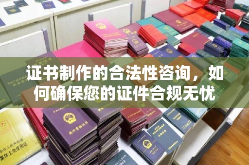 江西证书制作的合法性咨询，如何确保您的证件合规无忧